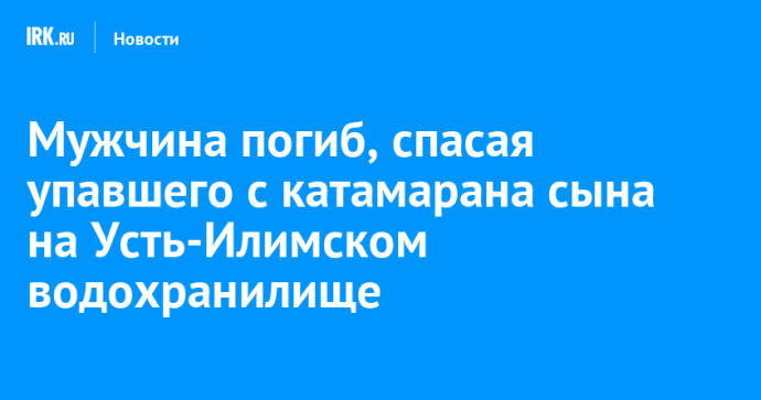Мужчина погиб, спасая упавшего с катамарана сына на Усть-Илимском водохранилище