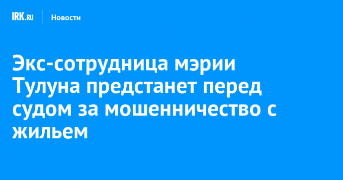 Экс-сотрудница мэрии Тулуна предстанет перед судом за мошенничество с жильем