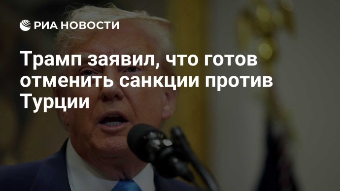 Трамп заявил, что готов отменить санкции против Турции