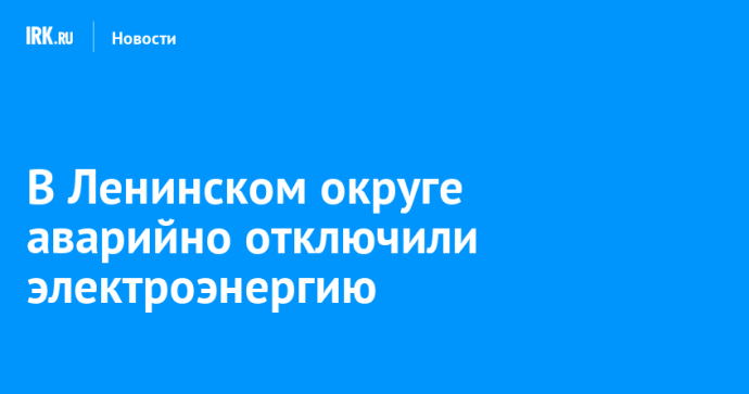 В Ленинском округе аварийно отключили электроэнергию