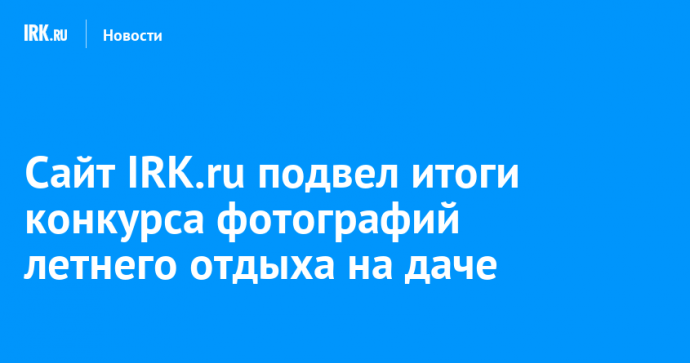 Сайт IRK.ru подвел итоги конкурса фотографий летнего отдыха на даче