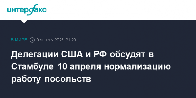 Делегации США и РФ обсудят в Стамбуле 10 апреля нормализацию работу посольств