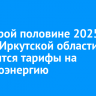 Во второй половине 2025 года в Иркутской области повысятся тарифы на электроэнергию