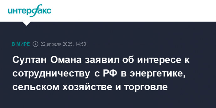 Султан Омана заявил об интересе к сотрудничеству с РФ в энергетике, сельском хозяйстве и торговле