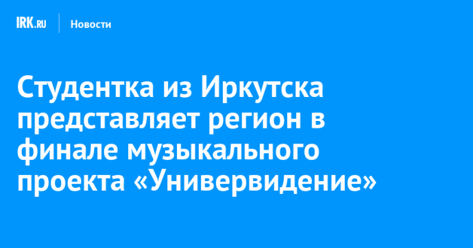 Студентка из Иркутска представляет регион в финале музыкального проекта «Универвидение»