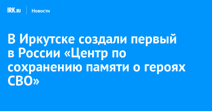 В Иркутске создали первый в России «Центр по сохранению памяти о героях СВО»