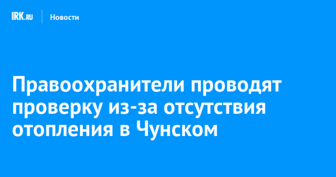 Правоохранители проводят проверку из-за отсутствия отопления в Чунском