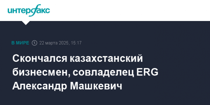 Скончался казахстанский бизнесмен, совладелец ERG Александр Машкевич