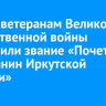 Троим ветеранам Великой Отечественной войны присвоили звание «Почетный гражданин Иркутской области»