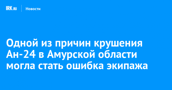 Одной из причин крушения Ан-24 в Амурской области могла стать ошибка экипажа