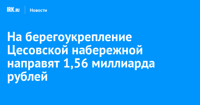 На берегоукрепление Цесовской набережной направят 1,56 миллиарда рублей