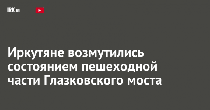 Иркутяне возмутились состоянием пешеходной части Глазковского моста