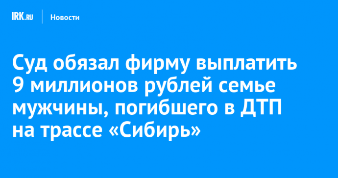 Суд обязал фирму выплатить 9 миллионов рублей семье мужчины, погибшего в ДТП на трассе «Сибирь»