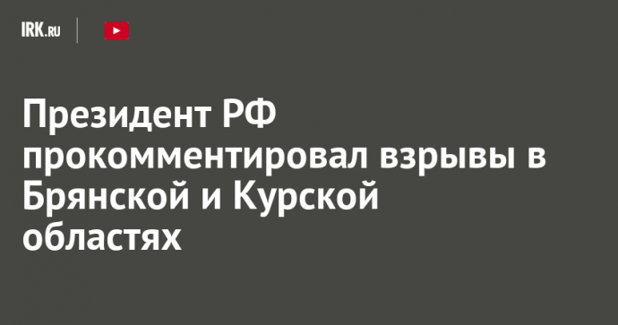 Президент РФ прокомментировал взрывы в Брянской и Курской областях