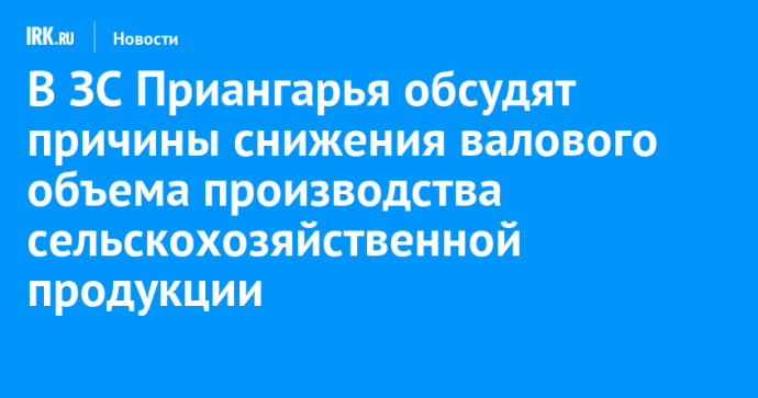 В ЗС Приангарья обсудят причины снижения валового объема производства сельскохозяйственной продукции