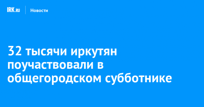 32 тысячи иркутян поучаствовали в общегородском субботнике