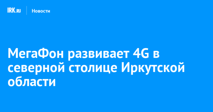 МегаФон развивает 4G в северной столице Иркутской области