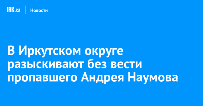 В Иркутском округе разыскивают без вести пропавшего Андрея Наумова