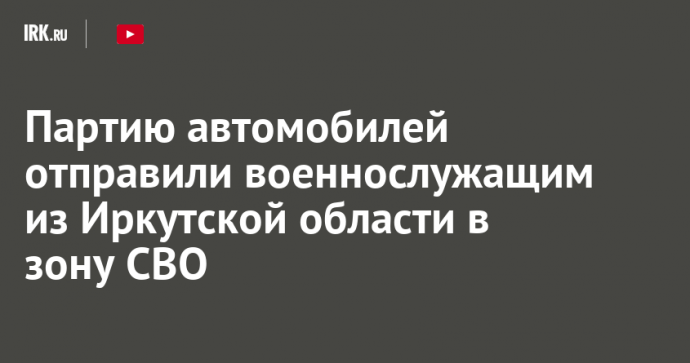 Партию автомобилей отправили военнослужащим из Иркутской области в зону СВО