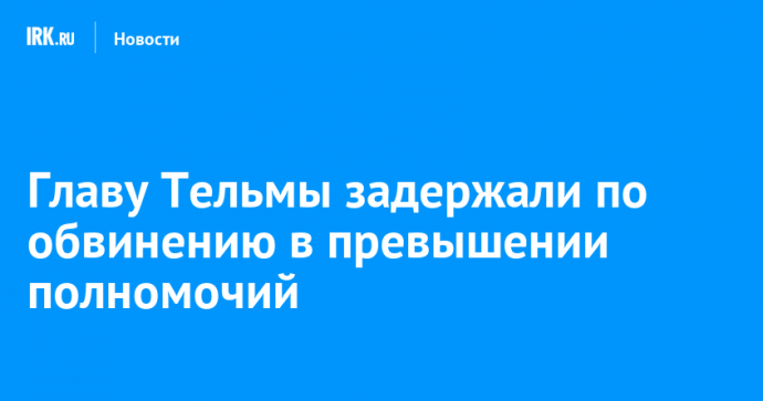 Главу Тельмы задержали по обвинению в превышении полномочий