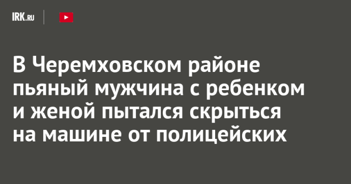 В Черемховском районе пьяный мужчина с ребенком и женой пытался скрыться на машине от полицейских