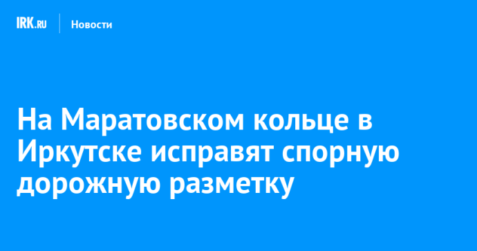 На Маратовском кольце в Иркутске исправят спорную дорожную разметку