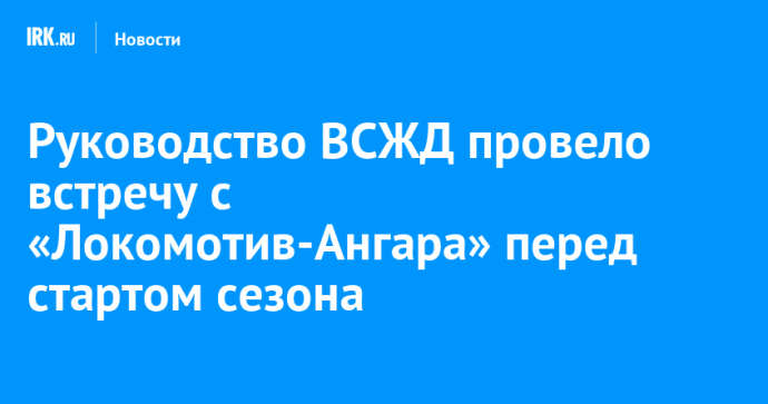 Руководство ВСЖД провело встречу с «Локомотив-Ангара» перед стартом сезона Руководство ВСЖД провело встречу с «Локомотив-Ангара» перед стартом сезона