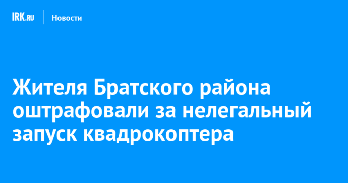 Жителя Братского района оштрафовали за нелегальный запуск квадрокоптера