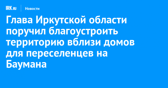 Глава Иркутской области поручил благоустроить территорию вблизи домов для переселенцев на Баумана