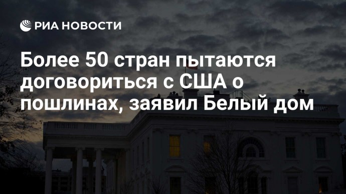 Более 50 стран пытаются договориться с США о пошлинах, заявил Белый дом