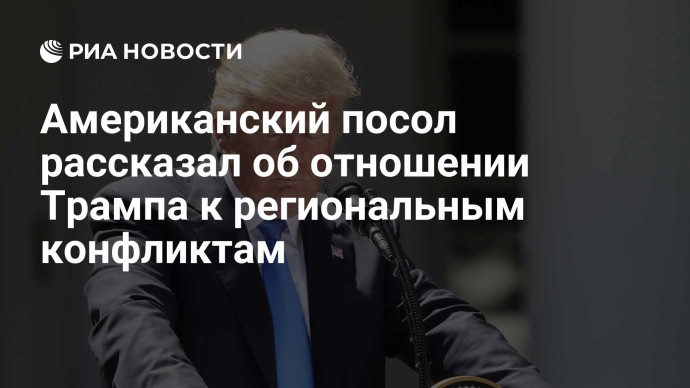 Американский посол рассказал об отношении Трампа к региональным конфликтам Американский посол рассказал об отношении Трампа к региональным конфликтам