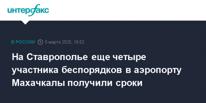 На Ставрополье еще четыре участника беспорядков в аэропорту Махачкалы получили сроки