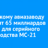 Иркутскому авиазаводу выделят 65 миллиардов рублей для серийного производства МС-21
