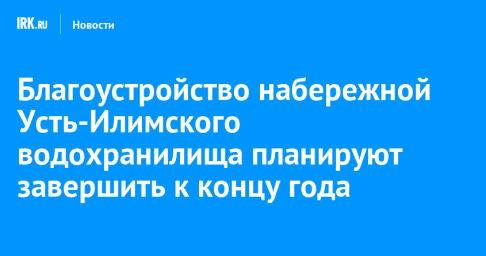 Благоустройство набережной Усть-Илимского водохранилища планируют завершить к концу года