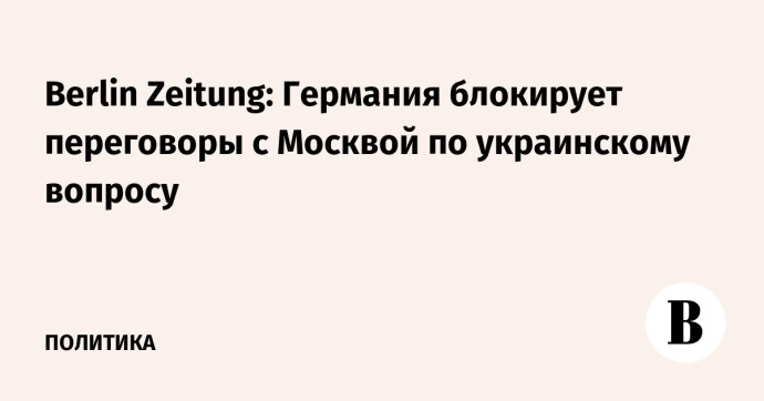 Berlin Zeitung: Германия блокирует переговоры с Москвой по украинскому вопросу