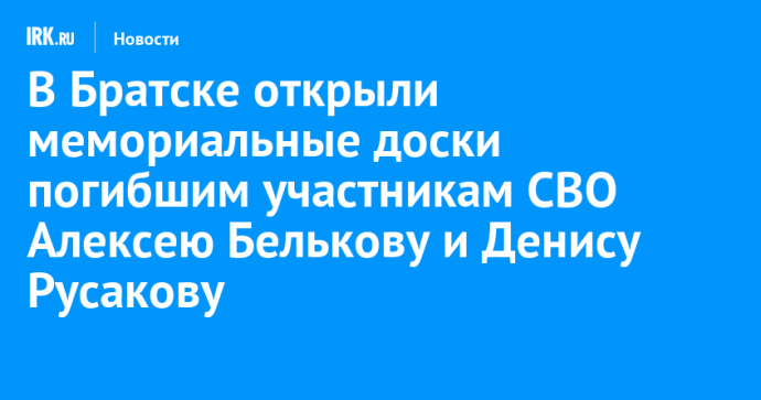 В Братске открыли мемориальные доски погибшим участникам СВО Алексею Белькову и Денису Русакову