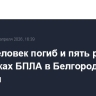 Один человек погиб и пять ранены при атаках БПЛА в Белгородской области