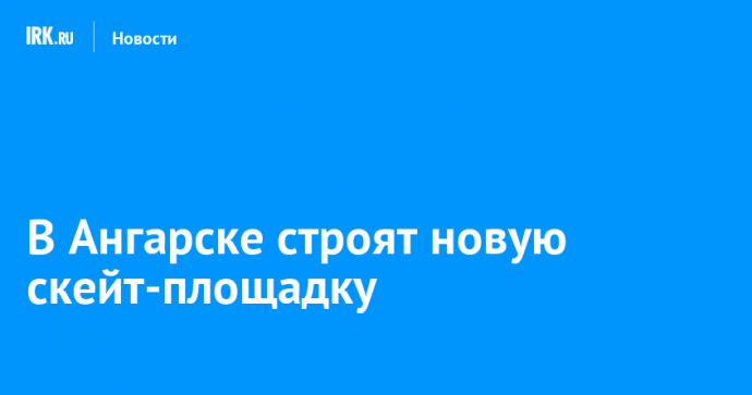 В Ангарске строят новую скейт-площадку
