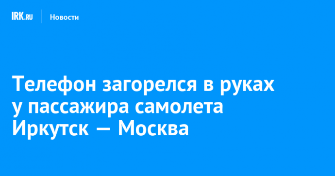 Телефон загорелся в руках у пассажира самолета Иркутск — Москва