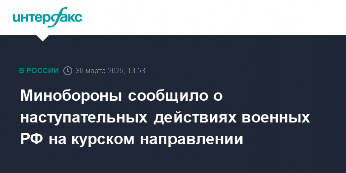 Минобороны сообщило о наступательных действиях военных РФ на курском направлении