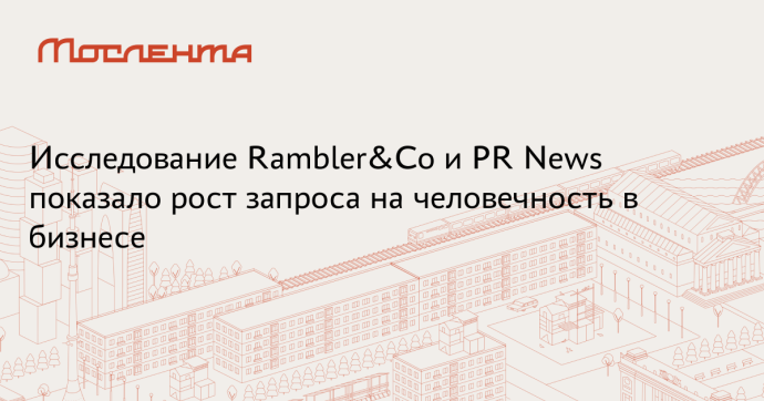 Исследование Rambler&Co и PR News показало рост запроса на человечность в бизнесе Исследование Rambler&Co и PR News показало рост запроса на человечность в бизнесе