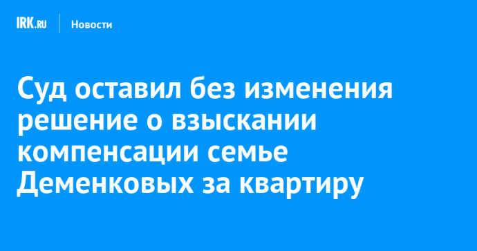 Суд оставил без изменения решение о взыскании компенсации семье Деменковых за квартиру