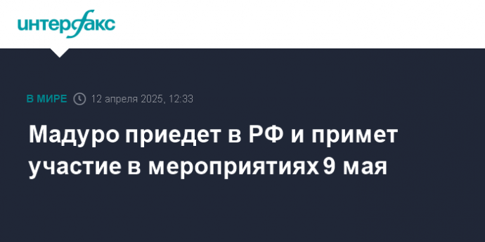 Мадуро приедет в РФ и примет участие в мероприятиях 9 мая