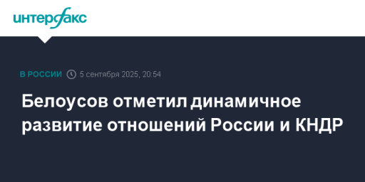 Белоусов отметил динамичное развитие отношений России и КНДР