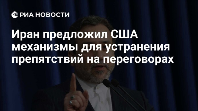 Иран предложил США механизмы для устранения препятствий на переговорах