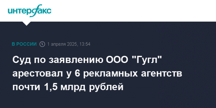 Суд по заявлению ООО "Гугл" арестовал у 6 рекламных агентств почти 1,5 млрд рублей