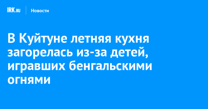 В Куйтуне летняя кухня загорелась из-за детей, игравших бенгальскими огнями В Куйтуне летняя кухня загорелась из-за детей, игравших бенгальскими огнями