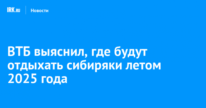 ВТБ выяснил, где будут отдыхать сибиряки летом 2025 года