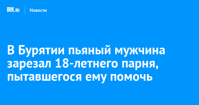 В Бурятии пьяный мужчина зарезал 18-летнего парня, пытавшегося ему помочь