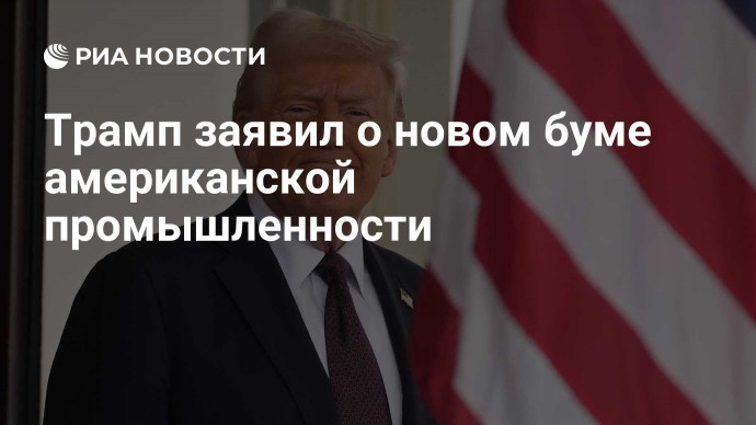 Трамп заявил о новом буме американской промышленности